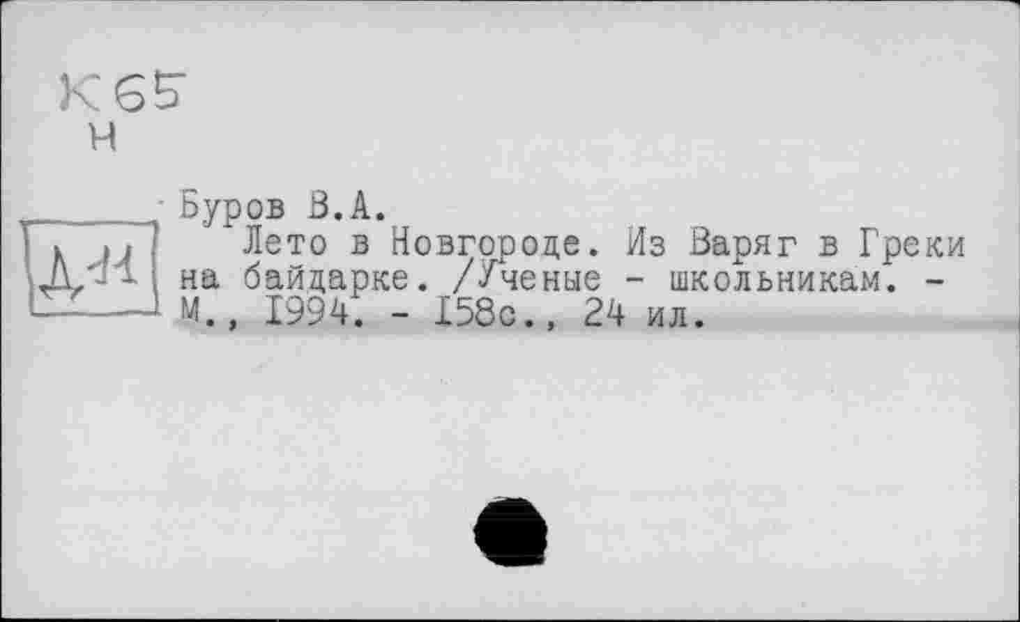 ﻿H
Буров В.A.
Лето в Новгороде. Из Варяг в Греки на байдарке. /Ученые - школьникам. -Л М., 1994. - 158с., 24 ил.